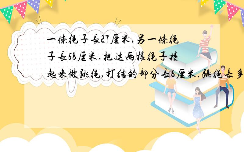 一条绳子长27厘米,另一条绳子长58厘米,把这两根绳子接起来做跳绳,打结的部分长6厘米.跳绳长多少厘米?请问到底是减一个6还是两个6厘米呢?