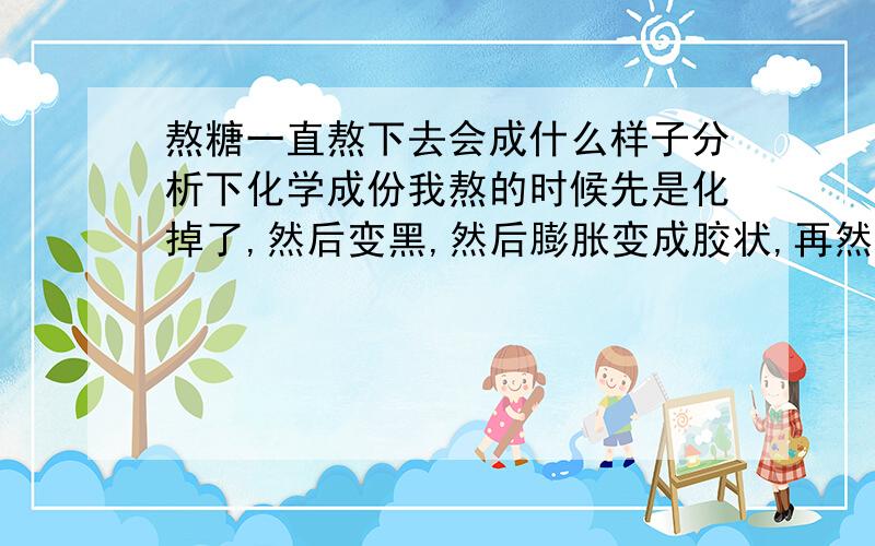 熬糖一直熬下去会成什么样子分析下化学成份我熬的时候先是化掉了,然后变黑,然后膨胀变成胶状,再然后变成煤炭一样的的固体