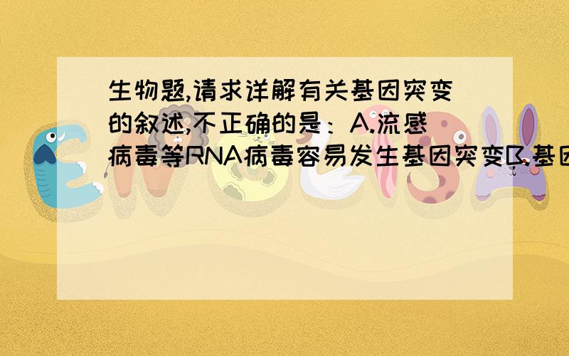 生物题,请求详解有关基因突变的叙述,不正确的是：A.流感病毒等RNA病毒容易发生基因突变B.基因突变只发生于减数分裂形成配子中C.基因突变使基因的结构发生改变D.细胞分裂的间期容易发生