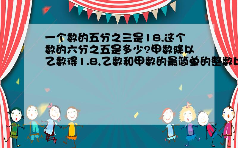 一个数的五分之三是18,这个数的六分之五是多少?甲数除以乙数得1.8,乙数和甲数的最简单的整数比是（ ）.一个长方形的宽比长短七分之一,这个长方形的长和宽的最简单的整数比是（ ）.体育