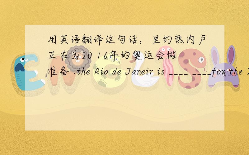 用英语翻译这句话：里约热内卢正在为20 16年的奥运会做准备 .the Rio de Janeir is ____ ____for the 2016 Olympic games