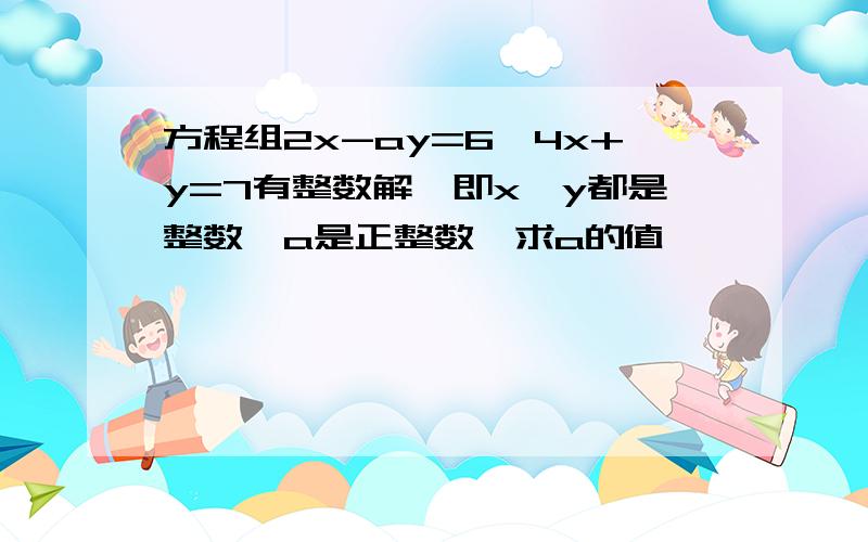 方程组2x-ay=6,4x+y=7有整数解,即x,y都是整数,a是正整数,求a的值,