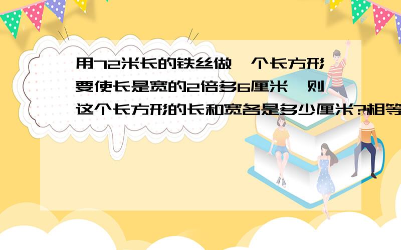 用72米长的铁丝做一个长方形要使长是宽的2倍多6厘米,则这个长方形的长和宽各是多少厘米?相等关系——————宽为x厘米则长是