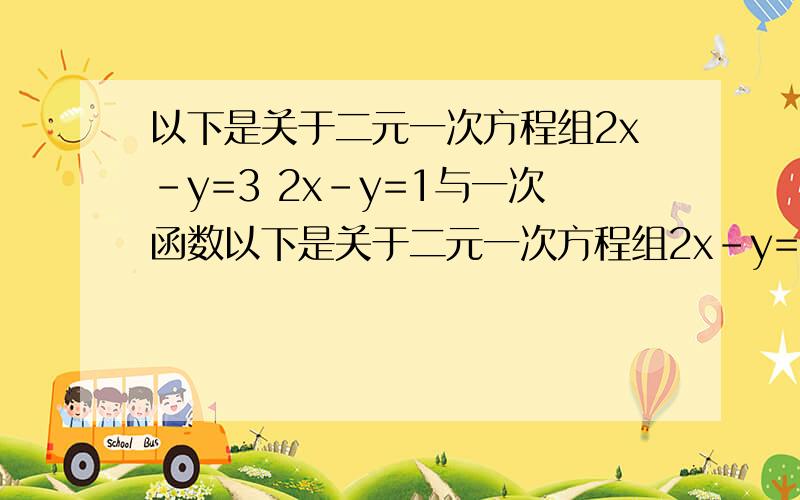 以下是关于二元一次方程组2x-y=3 2x-y=1与一次函数以下是关于二元一次方程组2x-y=3 2x-y=1与一次函数y=2x-3和y=2x-1之间关系的探讨：1.它们之间的相同之处2.二元一次方程组2x-y=3 2x-y=1的解是否存在