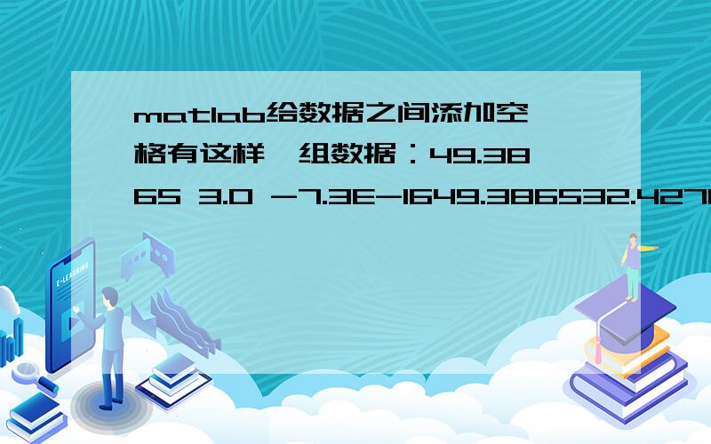 matlab给数据之间添加空格有这样一组数据：49.3865 3.0 -7.3E-1649.386532.427051-1.7633649.3865 1.016768-2.8224449.38654-0.95058-2.8454249.3865 -2.42705-1.76336每行三个数据,每个数占8个字符（包括正负号和小数点）,