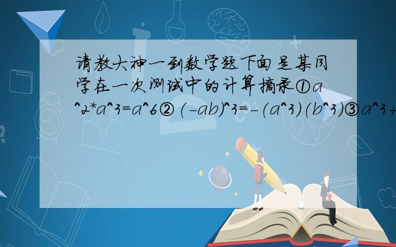 请教大神一到数学题下面是某同学在一次测试中的计算摘录①a^2*a^3=a^6②(-ab)^3=-(a^3)(b^3)③a^3+a^3=2a^3④x^12-12x+36=(x-6)^2⑤(-5x的n+1次方*y)(-2x的2次方y的m-1次方)^2=-20x的n+5次方*y的2m-1次方⑥x(x-y)-y(x-y