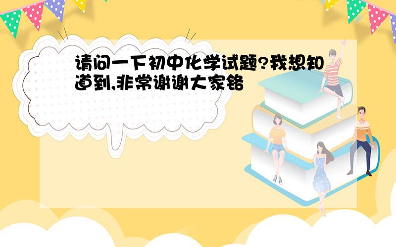 请问一下初中化学试题?我想知道到,非常谢谢大家铬