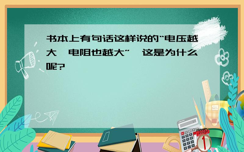 书本上有句话这样说的“电压越大,电阻也越大”,这是为什么呢?