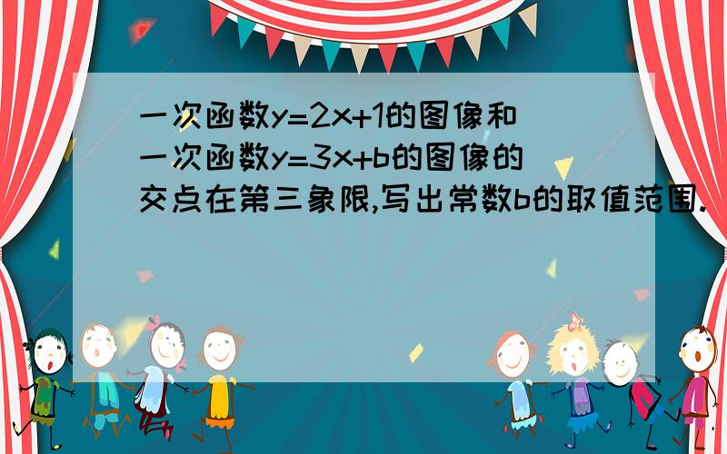 一次函数y=2x+1的图像和一次函数y=3x+b的图像的交点在第三象限,写出常数b的取值范围.