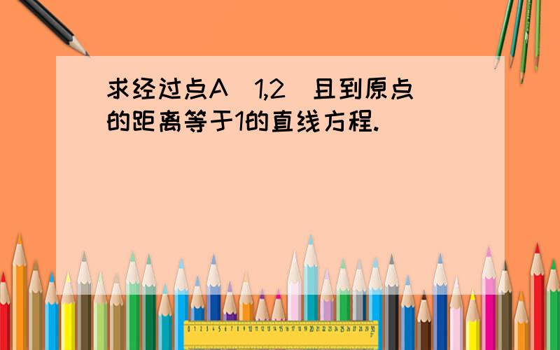 求经过点A(1,2)且到原点的距离等于1的直线方程.