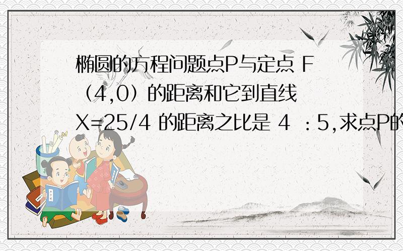 椭圆的方程问题点P与定点 F（4,0）的距离和它到直线 X=25/4 的距离之比是 4 ：5,求点P的轨迹方程?