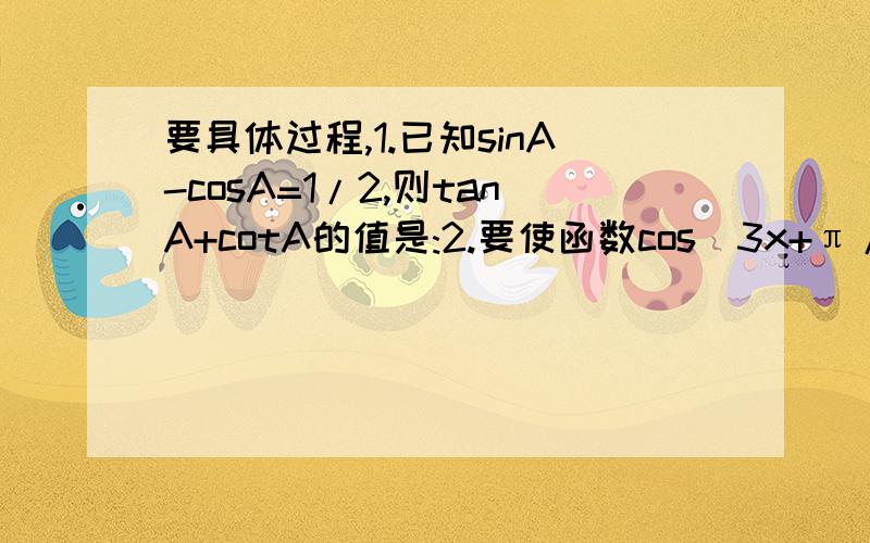 要具体过程,1.已知sinA-cosA=1/2,则tanA+cotA的值是:2.要使函数cos(3x+π/7)=m-2有意义,则m的取值范围是?3.化简:根号3 乘以 (tan40度-tan10度)-tan40度 乘以tan10度4.已知tanA,tanB是方程x^2+3x-2=0的两个根,则cot(A+B)