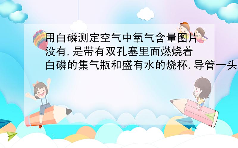 用白磷测定空气中氧气含量图片没有,是带有双孔塞里面燃烧着白磷的集气瓶和盛有水的烧杯,导管一头插集气瓶,另一头插在水中若试验成功,实验过程中可观察到的现象是?该实验的结论是?