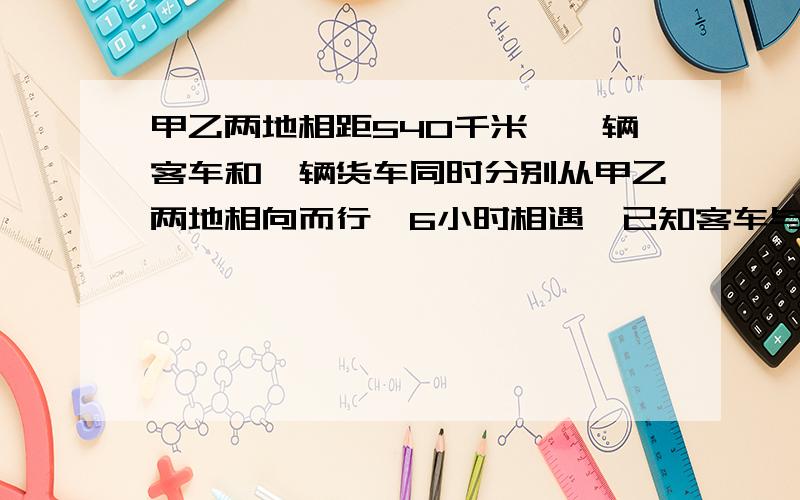 甲乙两地相距540千米,一辆客车和一辆货车同时分别从甲乙两地相向而行,6小时相遇,已知客车与货车速度比是3：2,客车与货车每小时各行多少千米?