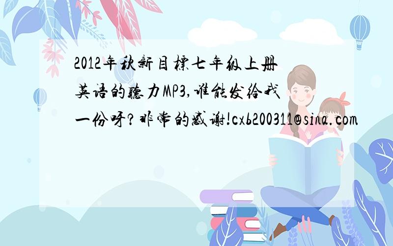 2012年秋新目标七年级上册英语的听力MP3,谁能发给我一份呀?非常的感谢!cxb200311@sina.com