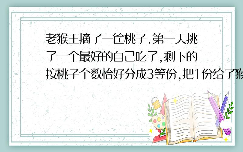 老猴王摘了一筐桃子.第一天挑了一个最好的自己吃了,剩下的按桃子个数恰好分成3等份,把1份给了猴奶奶.第二天猴王又吃了一个最大的,剩下的按桃子个数恰好分成3等份,把1份给了猴妈妈.第