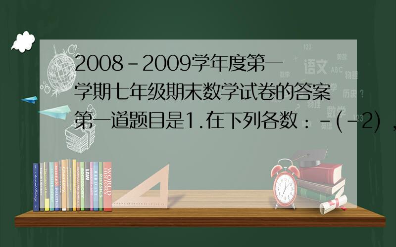 2008-2009学年度第一学期七年级期末数学试卷的答案第一道题目是1.在下列各数：-(-2) ,-(-2^2) ,-2的绝对值的相反数 ,（-2）^2 ,中,负数的个数为（ ） A.1个 B.2个 C.3个 D.4个