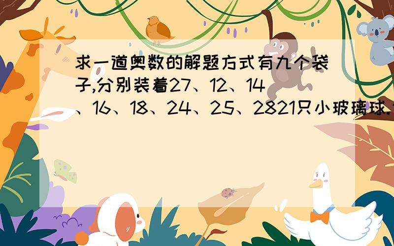 求一道奥数的解题方式有九个袋子,分别装着27、12、14、16、18、24、25、2821只小玻璃球.甲取走若干袋,乙取走若干代后,最后剩一袋.若甲取走的球数是乙的2倍,则剩下的一袋装有多少只球?——