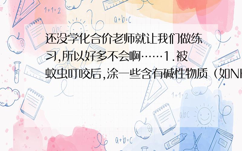 还没学化合价老师就让我们做练习,所以好多不会啊……1.被蚊虫叮咬后,涂一些含有碱性物质（如NH3·H2O）的药水,可减轻痛痒.NH3·H2O中N元素的化合价为 （ ）A.-3 B.0 C.+3 D.+52.医学家发现N2O（俗