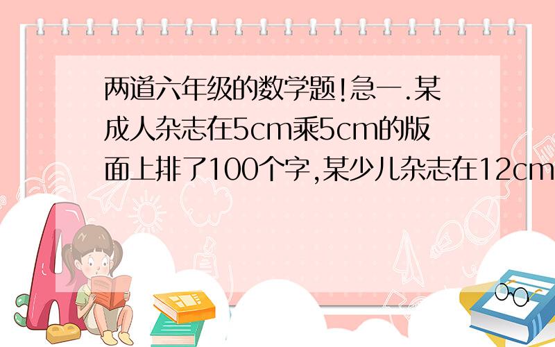 两道六年级的数学题!急一.某成人杂志在5cm乘5cm的版面上排了100个字,某少儿杂志在12cm乘4cm的版面上排了160个字,如果版面大小相同,成人杂志的信息量比少儿杂志多百分之几?二.修路队修一条