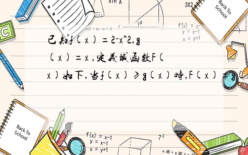 已知f(x)=2-x^2,g(x)=x ,定义域函数F(x)如下,当f(x)≥g(x)时,F(x)=g(x);当f(x)