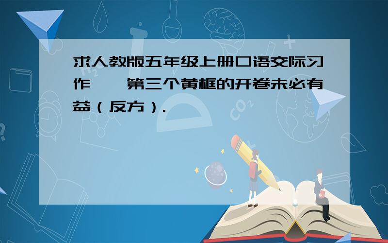 求人教版五年级上册口语交际习作一,第三个黄框的开卷未必有益（反方）.