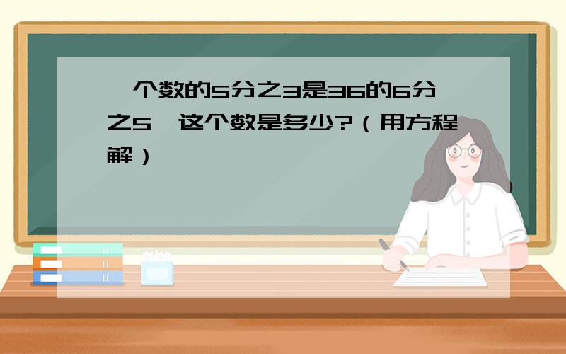 一个数的5分之3是36的6分之5,这个数是多少?（用方程解）