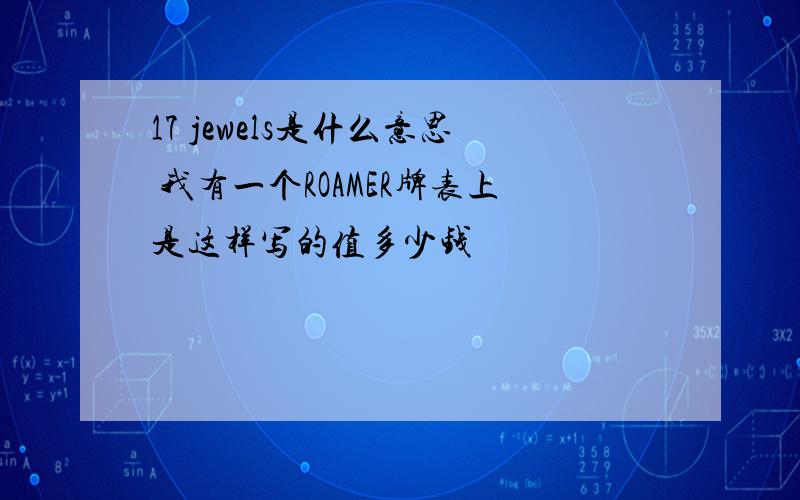 17 jewels是什么意思 我有一个ROAMER牌表上是这样写的值多少钱