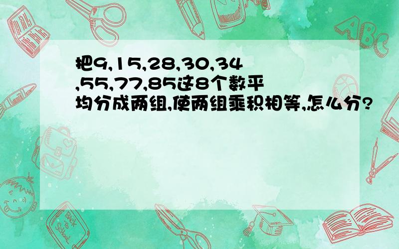 把9,15,28,30,34,55,77,85这8个数平均分成两组,使两组乘积相等,怎么分?