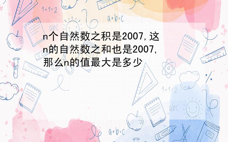 n个自然数之积是2007,这n的自然数之和也是2007,那么n的值最大是多少