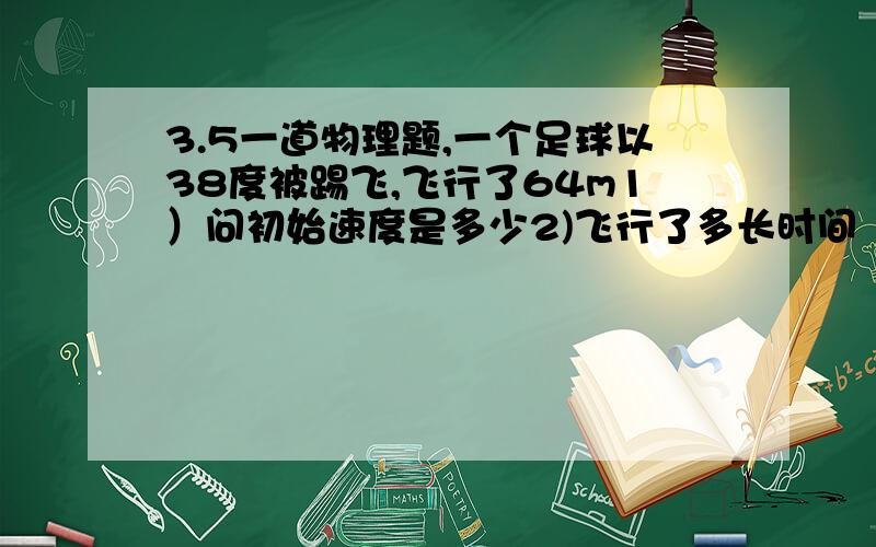 3.5一道物理题,一个足球以38度被踢飞,飞行了64m1）问初始速度是多少2)飞行了多长时间