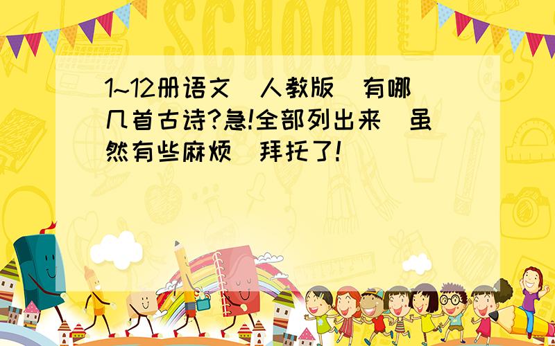1~12册语文（人教版）有哪几首古诗?急!全部列出来（虽然有些麻烦）拜托了!
