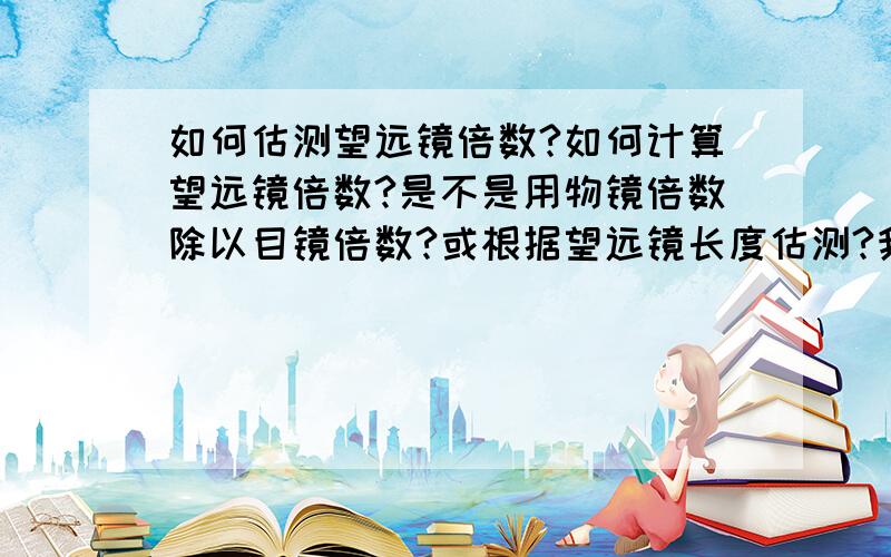 如何估测望远镜倍数?如何计算望远镜倍数?是不是用物镜倍数除以目镜倍数?或根据望远镜长度估测?我在电子城看到一款双筒望远镜特别长（我估计大约20厘米长）卖家说是10倍道90倍可调节的