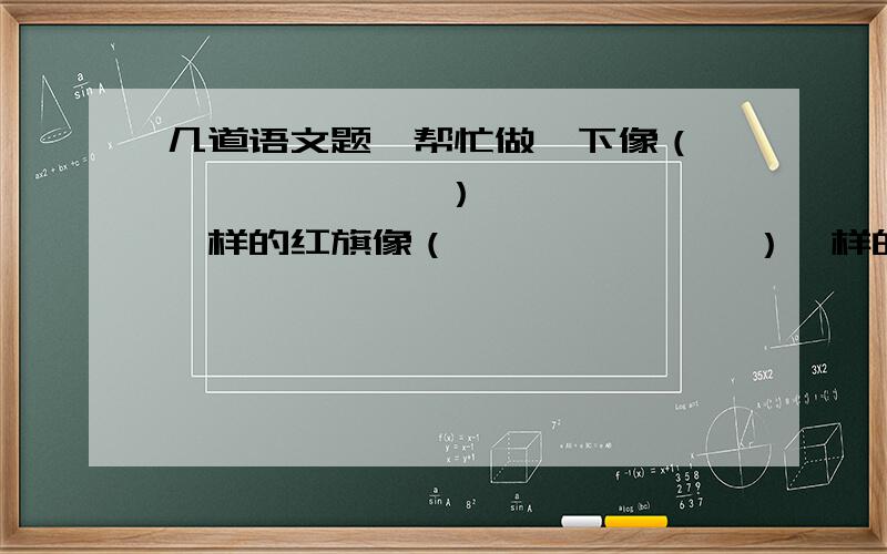 几道语文题,帮忙做一下像（              ）一样的红旗像（              ）一样的掌声像（              ）一样的欢呼像（              ）一样的战士像（              ）一样的甜像（              ）一样的