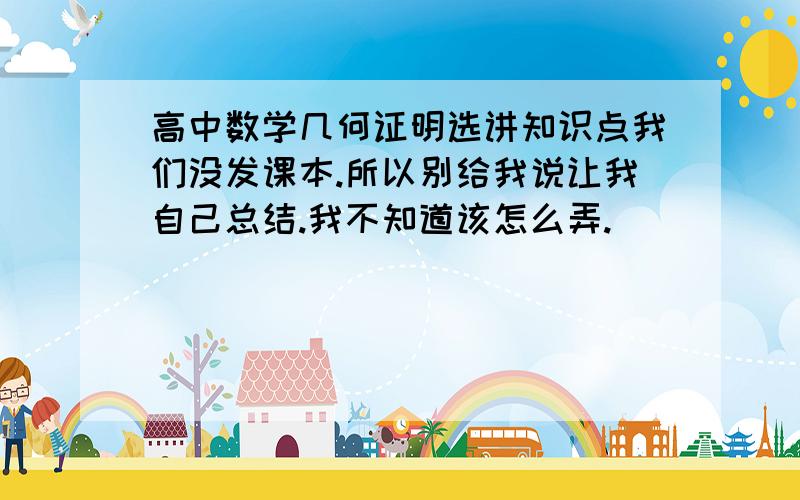 高中数学几何证明选讲知识点我们没发课本.所以别给我说让我自己总结.我不知道该怎么弄.