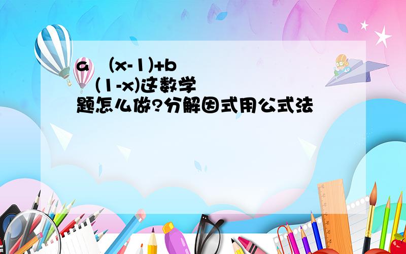 a²(x-1)+b²(1-x)这数学题怎么做?分解因式用公式法