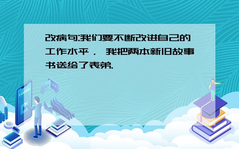 改病句:我们要不断改进自己的工作水平． 我把两本新旧故事书送给了表弟.