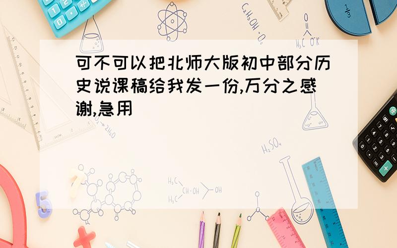 可不可以把北师大版初中部分历史说课稿给我发一份,万分之感谢,急用