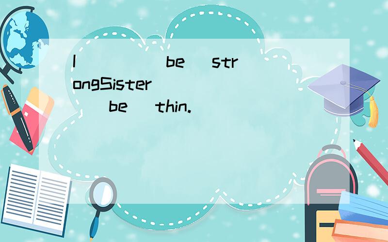 I ___ (be) strongSister _____(be) thin.