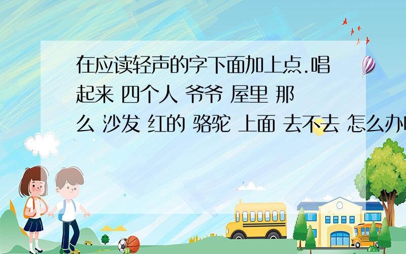 在应读轻声的字下面加上点.唱起来 四个人 爷爷 屋里 那么 沙发 红的 骆驼 上面 去不去 怎么办呢茶几 儿子 完了 泥泞 反映