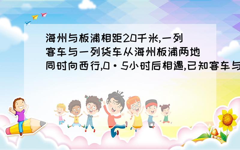 海州与板浦相距20千米,一列客车与一列货车从海州板浦两地同时向西行,0·5小时后相遇,已知客车与货车的速度比是3：2,求客车的速度