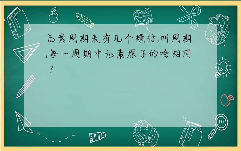 元素周期表有几个横行,叫周期,每一周期中元素原子的啥相同 ?