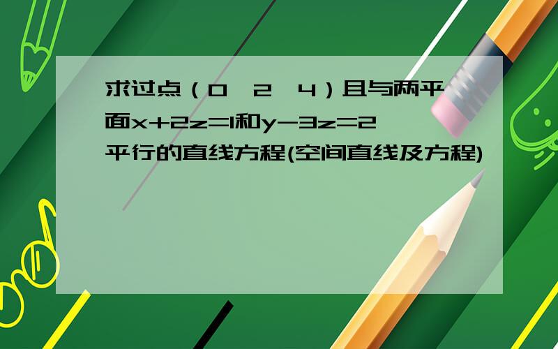 求过点（0,2,4）且与两平面x+2z=1和y-3z=2平行的直线方程(空间直线及方程)