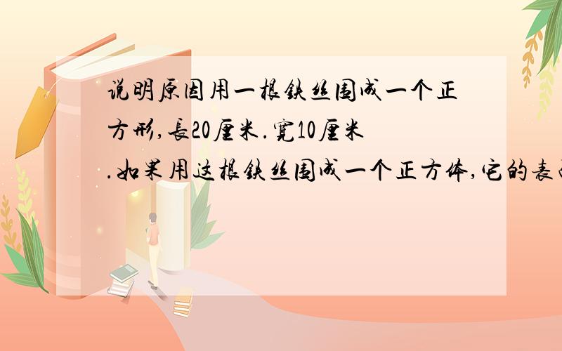 说明原因用一根铁丝围成一个正方形,长20厘米.宽10厘米.如果用这根铁丝围成一个正方体,它的表面积是多少?