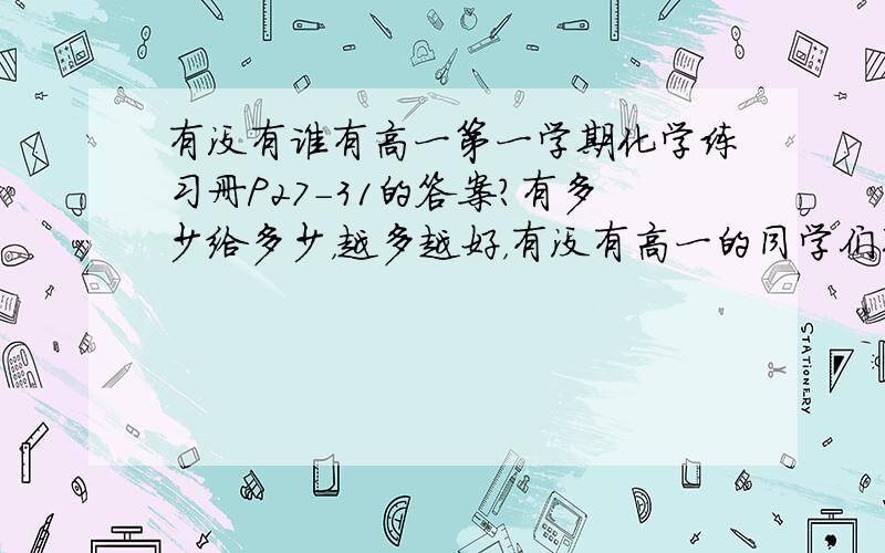 有没有谁有高一第一学期化学练习册P27-31的答案?有多少给多少，越多越好，有没有高一的同学们买过答案的？或者做过的？