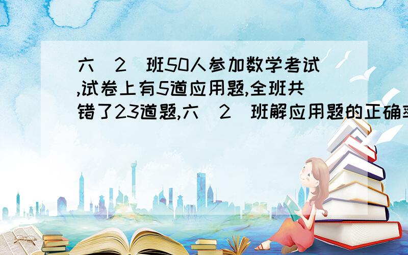 六（2）班50人参加数学考试,试卷上有5道应用题,全班共错了23道题,六（2）班解应用题的正确率是百分之几?A  百分之46   b  百分之57.5  c 百分之90.8  d 百分之42.5