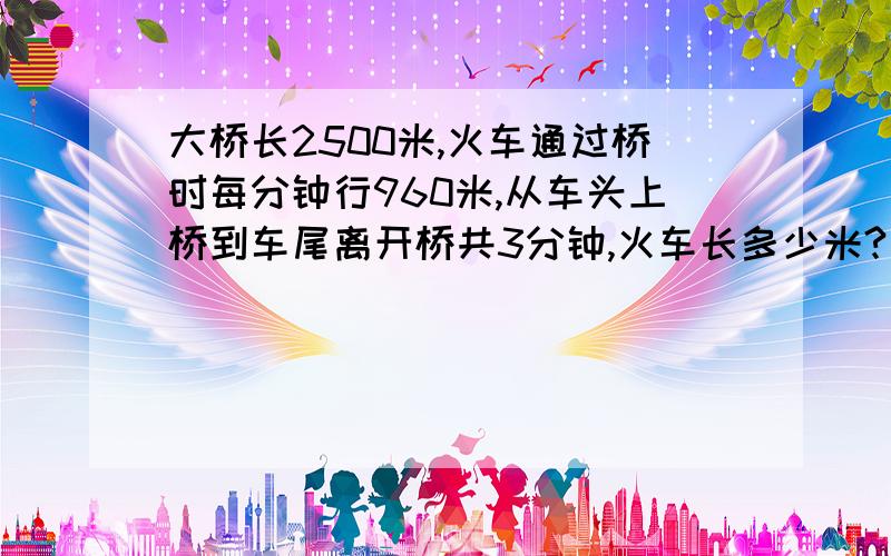 大桥长2500米,火车通过桥时每分钟行960米,从车头上桥到车尾离开桥共3分钟,火车长多少米?是小学作业