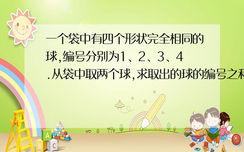 一个袋中有四个形状完全相同的球,编号分别为1、2、3、4.从袋中取两个球,求取出的球的编号之和不大于4的概率.