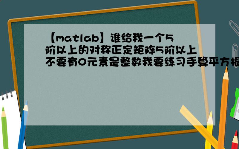 【matlab】谁给我一个5阶以上的对称正定矩阵5阶以上不要有0元素是整数我要练习手算平方根法解方程组.