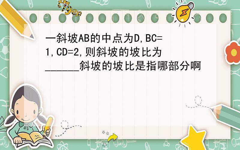 一斜坡AB的中点为D,BC=1,CD=2,则斜坡的坡比为______斜坡的坡比是指哪部分啊